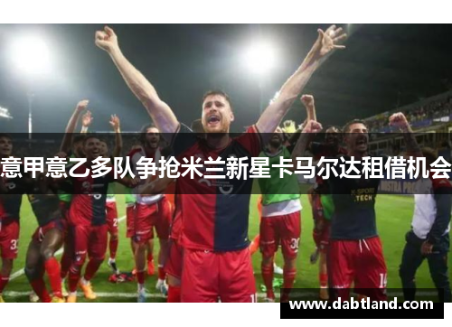 意甲意乙多队争抢米兰新星卡马尔达租借机会