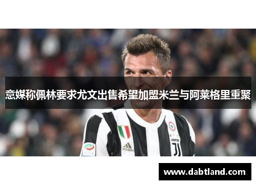 意媒称佩林要求尤文出售希望加盟米兰与阿莱格里重聚