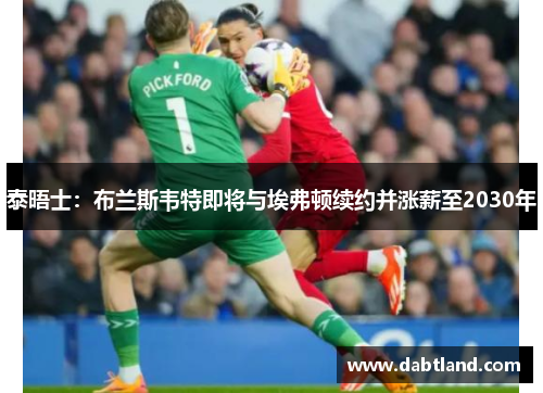 泰晤士：布兰斯韦特即将与埃弗顿续约并涨薪至2030年