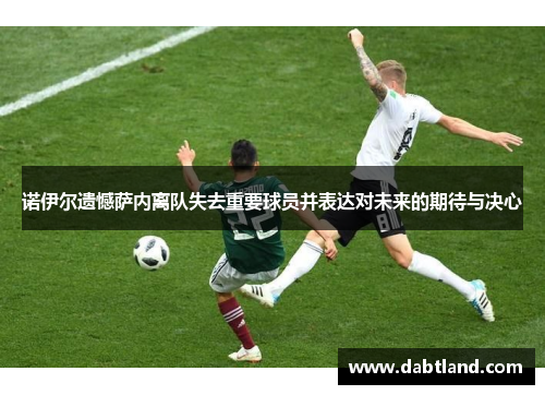 诺伊尔遗憾萨内离队失去重要球员并表达对未来的期待与决心