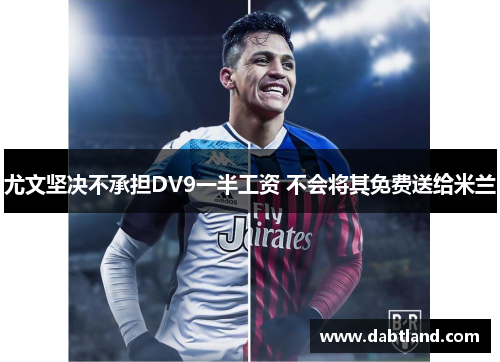 尤文坚决不承担DV9一半工资 不会将其免费送给米兰