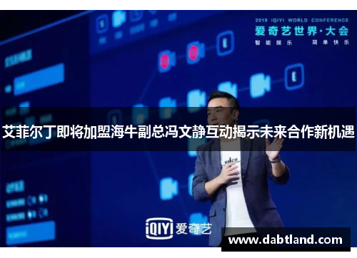 艾菲尔丁即将加盟海牛副总冯文静互动揭示未来合作新机遇