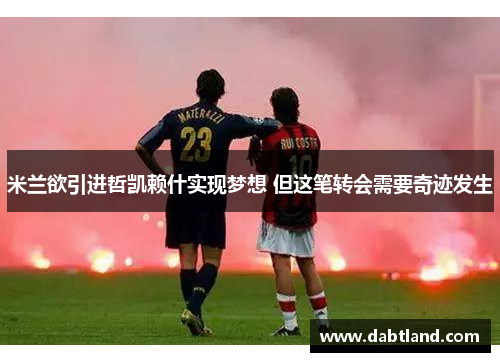 米兰欲引进哲凯赖什实现梦想 但这笔转会需要奇迹发生