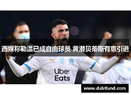 西媒称勒温已成自由球员 黄潜贝蒂斯有意引进