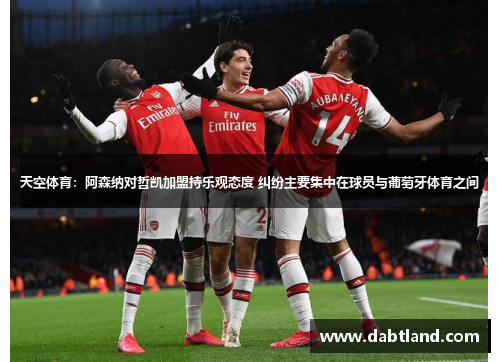 天空体育：阿森纳对哲凯加盟持乐观态度 纠纷主要集中在球员与葡萄牙体育之间